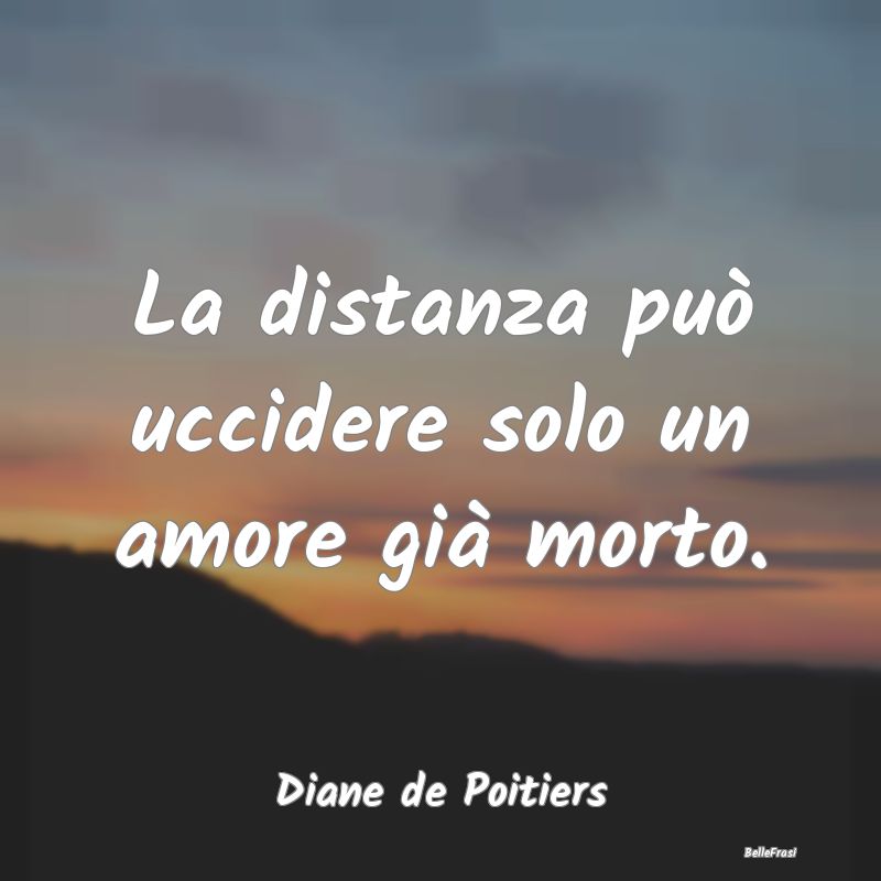 Frasi sul Lasciarsi - La distanza può uccidere solo un amore già morto...