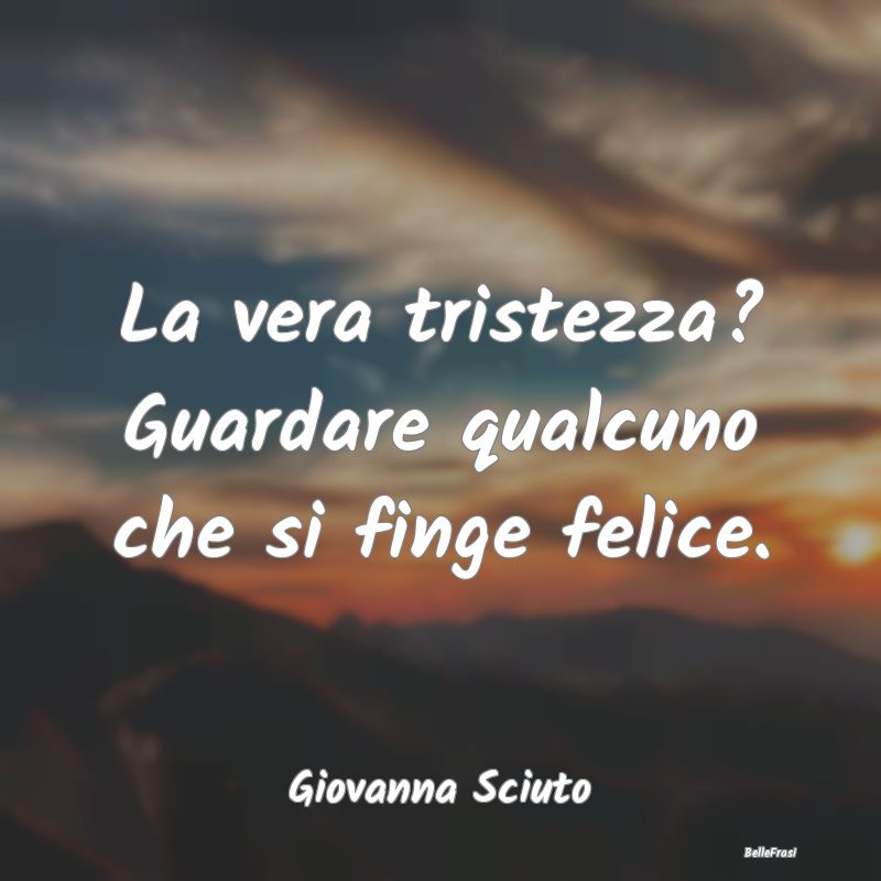 Frasi sulla Tristezza - La vera tristezza? Guardare qualcuno che si finge ...