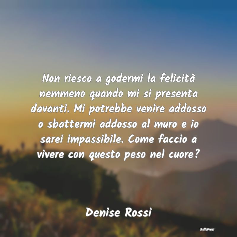 Frasi sulla Tristezza - Non riesco a godermi la felicità nemmeno quando m...