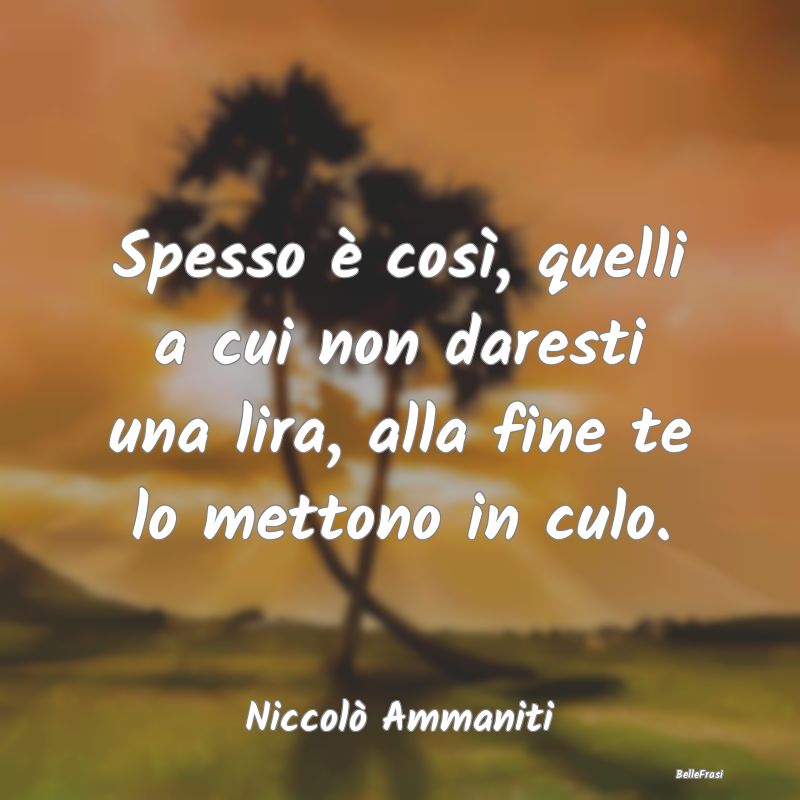 Frasi Apparenza - Spesso è così, quelli a cui non daresti una lira...