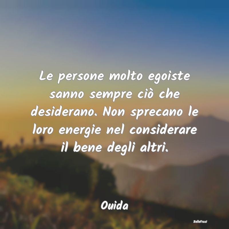 Frasi sulle Illusioni - Le persone molto egoiste sanno sempre ciò che des...