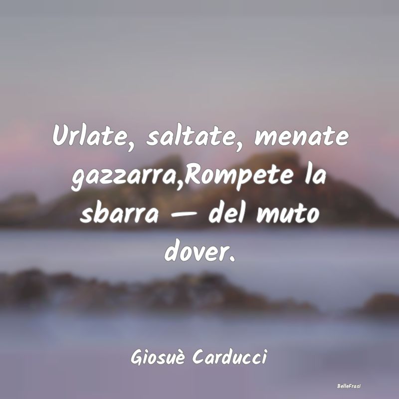 Frasi sulle trasgressioni - Urlate, saltate, menate gazzarra,Rompete la sbarra...