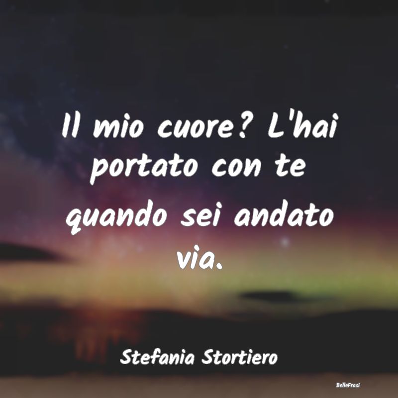 Frasi sulla Tristezza - Il mio cuore? L'hai portato con te quando sei anda...