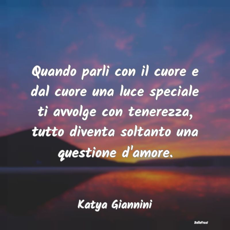 Frasi sulla Tenerezza - Quando parli con il cuore e dal cuore una luce spe...