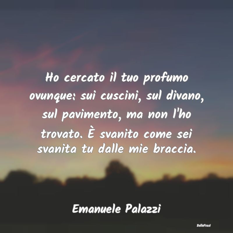 Frasi sulla Tristezza - Ho cercato il tuo profumo ovunque: sui cuscini, su...