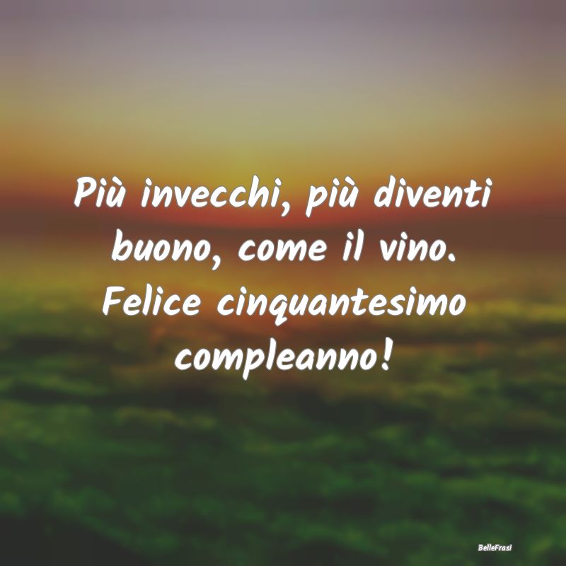 Frasi di Compleanno - Più invecchi, più diventi buono, come il vino. F...