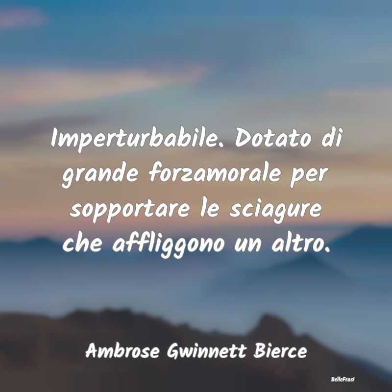 Frasi sulle Disgrazie - Imperturbabile. Dotato di grande forzamorale per s...