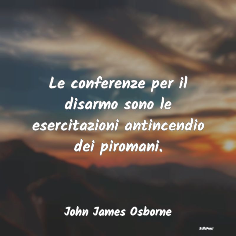 Frasi Apparenza - Le conferenze per il disarmo sono le esercitazioni...