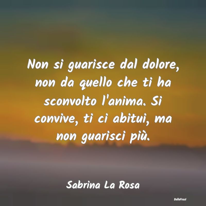 Frasi sulla Tristezza - Non si guarisce dal dolore, non da quello che ti h...