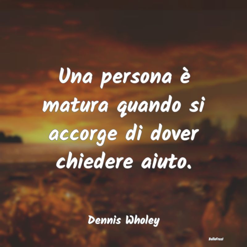 Frasi sul Sostegno - Una persona è matura quando si accorge di dover c...