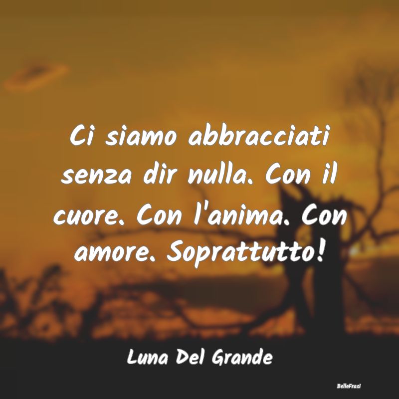 Frasi sugli Abbracci - Ci siamo abbracciati senza dir nulla. Con il cuore...