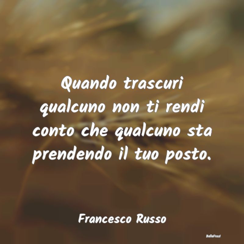 Frasi sulla Tristezza - Quando trascuri qualcuno non ti rendi conto che qu...