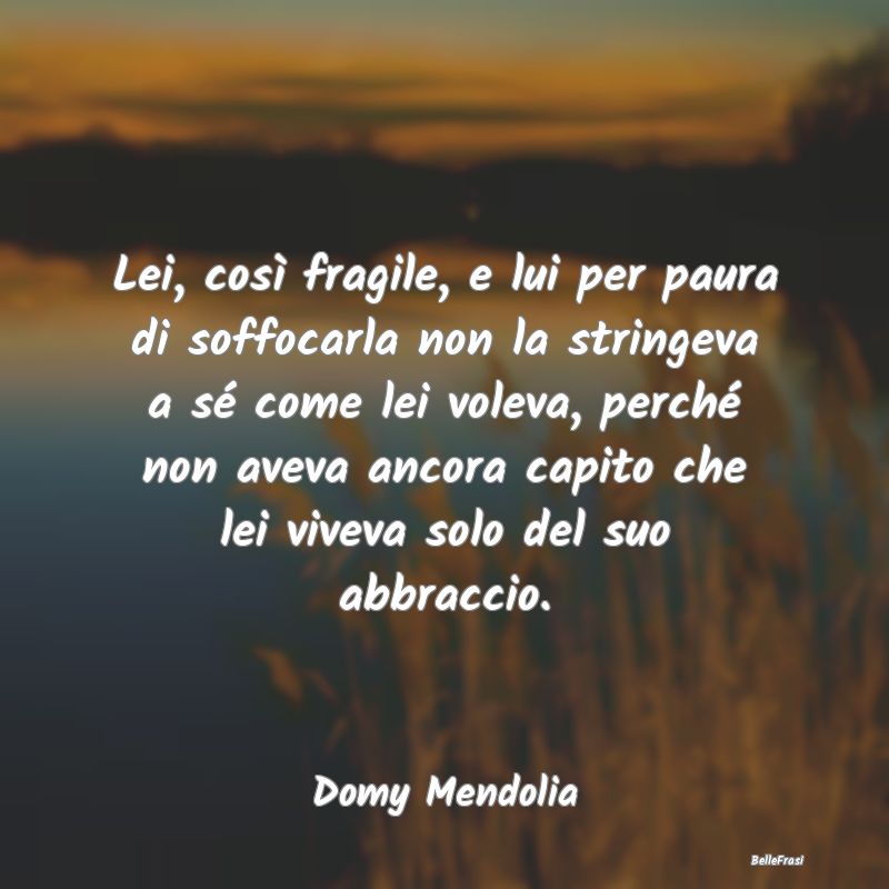 Frasi sugli Abbracci - Lei, così fragile, e lui per paura di soffocarla ...