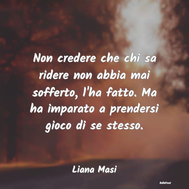 Frasi sulla Tristezza - Non credere che chi sa ridere non abbia mai soffer...