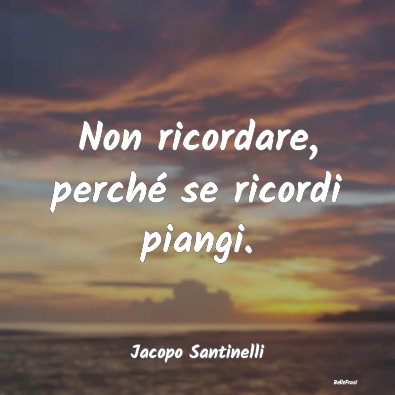 Frasi sulla Tristezza - Non ricordare, perché se ricordi piangi....