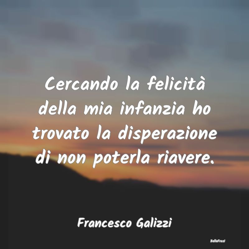 Frasi sulla Tristezza - Cercando la felicità della mia infanzia ho trovat...