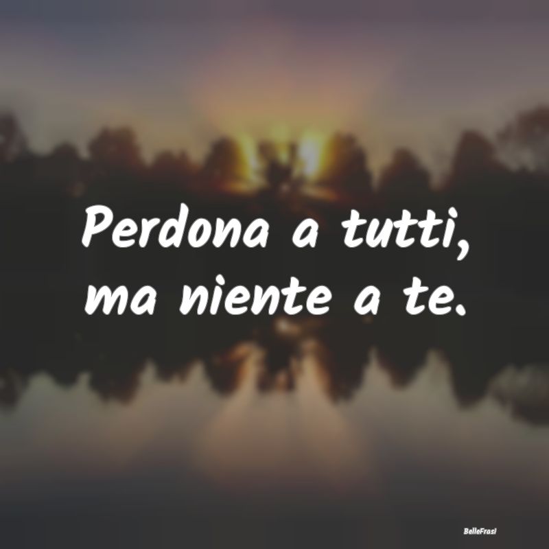 Frasi Critica - Perdona a tutti, ma niente a te....