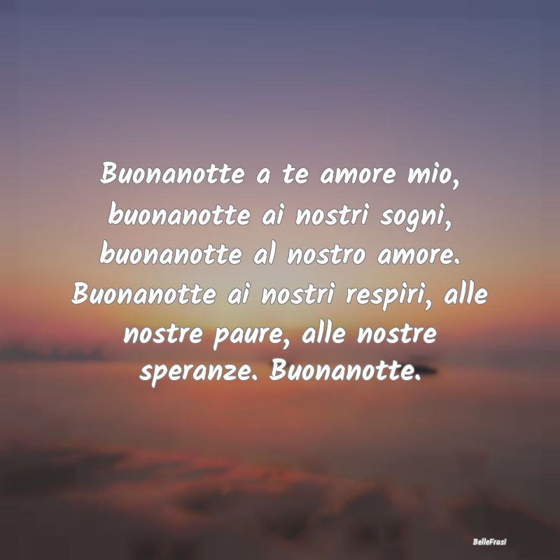 Frasi di Buonanotte - Buonanotte a te amore mio, buonanotte ai nostri so...