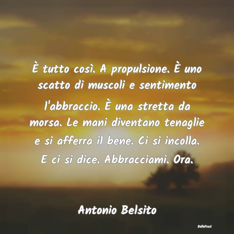 Frasi sugli Abbracci - È tutto così. A propulsione. È uno scatto di mu...