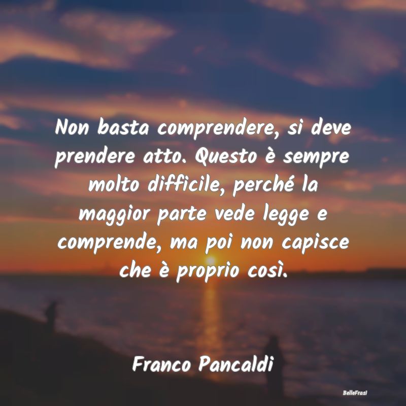 Frasi Abitudine - Non basta comprendere, si deve prendere atto. Ques...