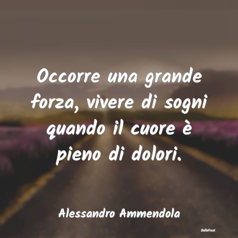 Frasi sulla Tristezza - Occorre una grande forza, vivere di sogni quando i...