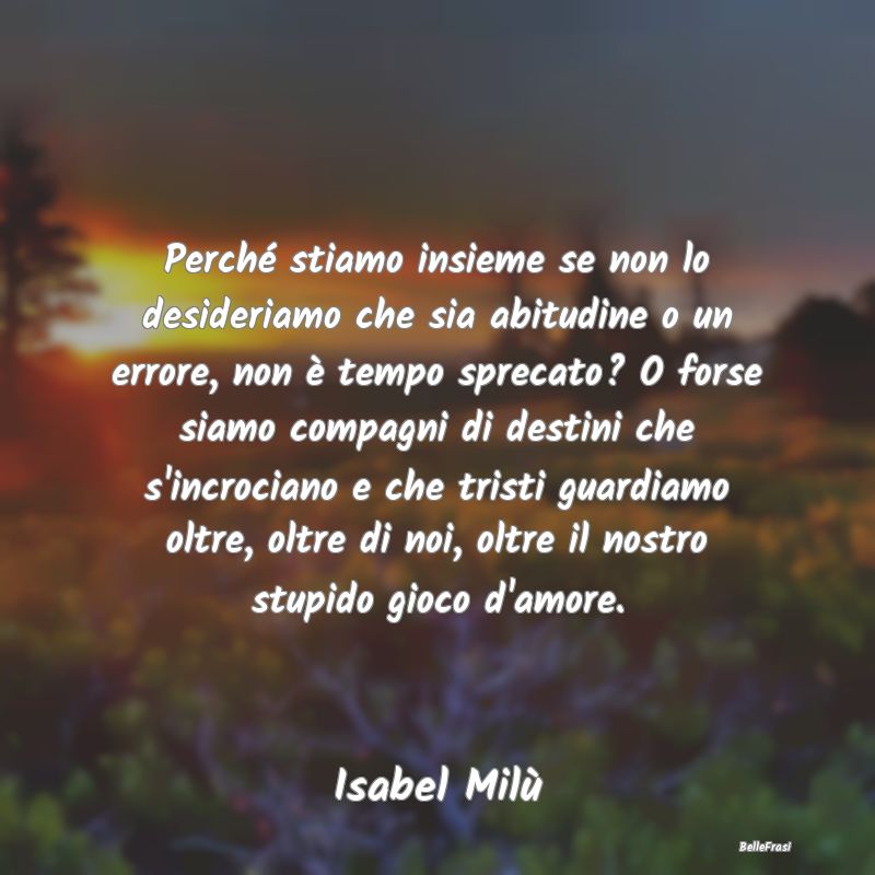 Frasi Abitudine - Perché stiamo insieme se non lo desideriamo che s...