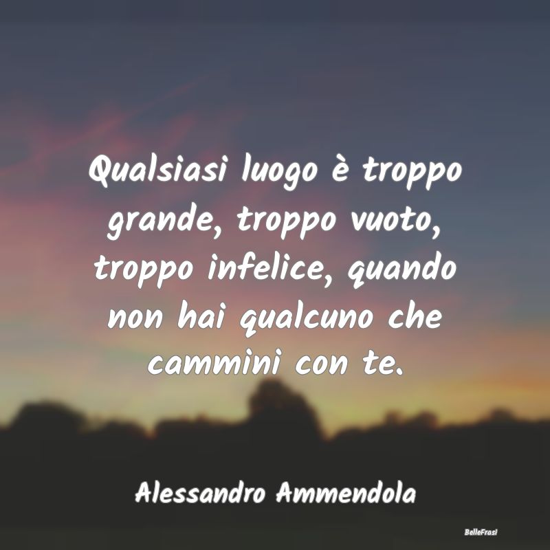 Frasi sulla Tristezza - Qualsiasi luogo è troppo grande, troppo vuoto, tr...