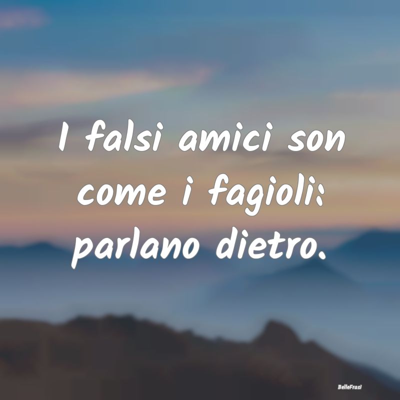 Frasi sui falsi amici - I falsi amici son come i fagioli: parlano dietro....