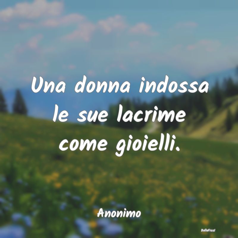 Frasi sulla Tristezza - Una donna indossa le sue lacrime come gioielli....