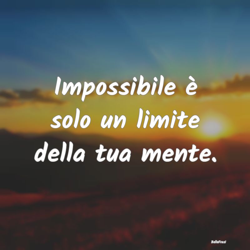 Impossibile è solo un limite della tua mente....