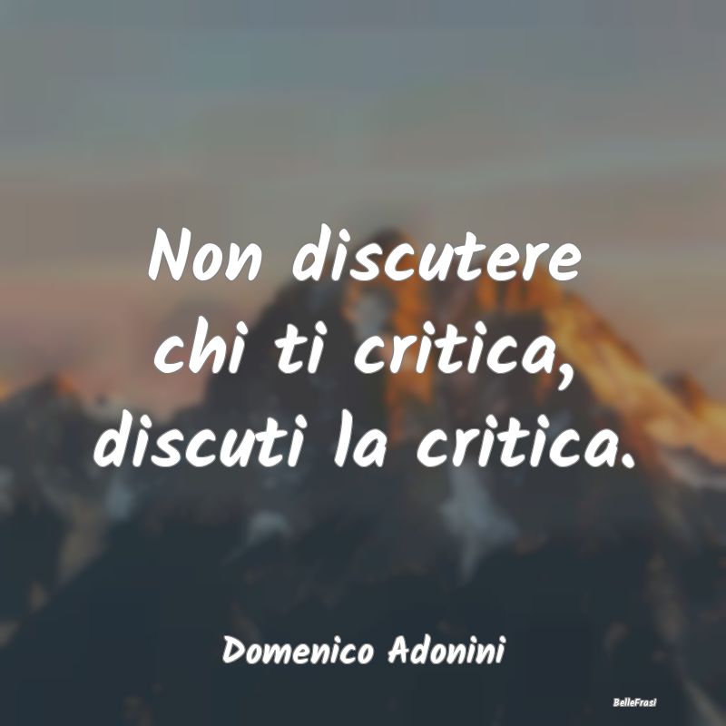 Frasi Critica - Non discutere chi ti critica, discuti la critica....