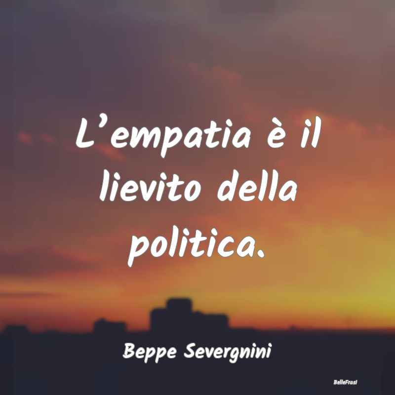 L’empatia è il lievito della politica....