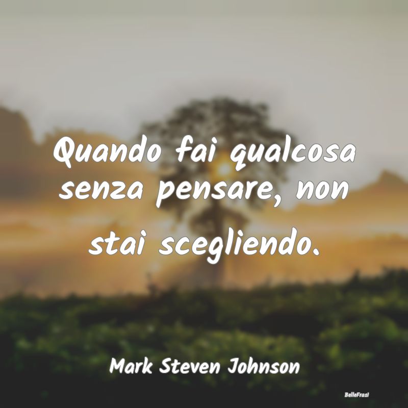 Frasi sulla Riflessione - Quando fai qualcosa senza pensare, non stai scegli...