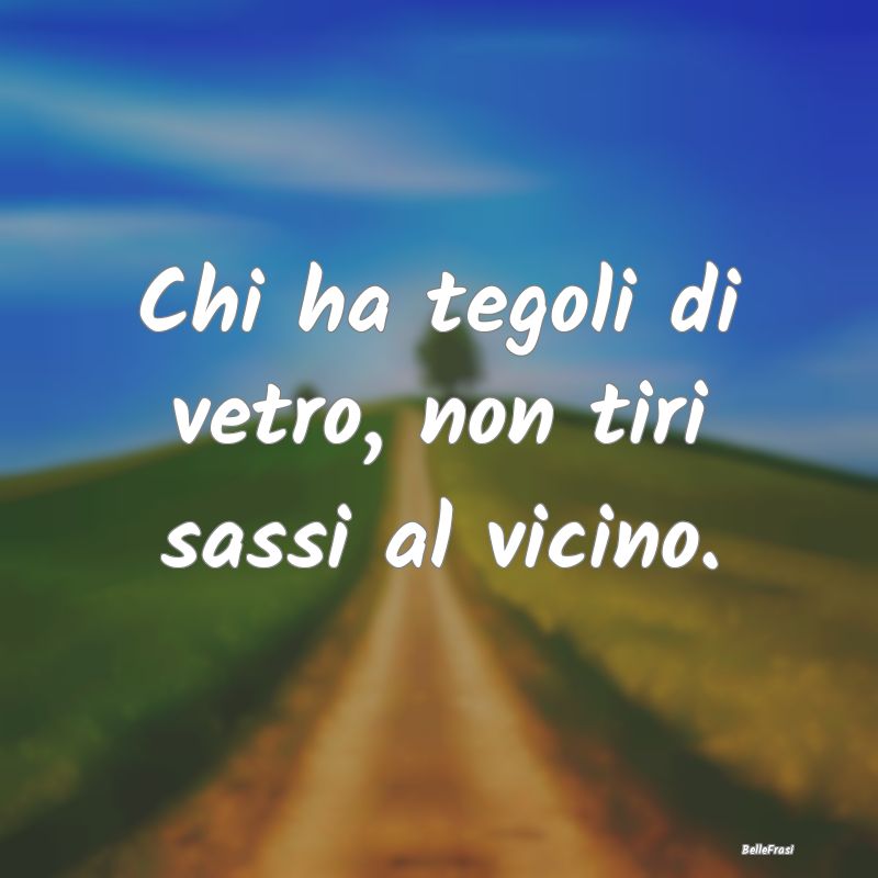 Frasi Prudenza - Chi ha tegoli di vetro, non tiri sassi al vicino....