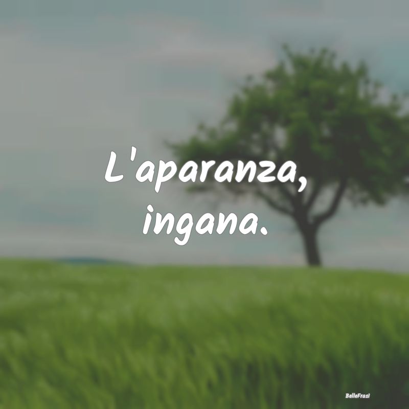 Frasi Apparenza - L'aparanza, ingana....