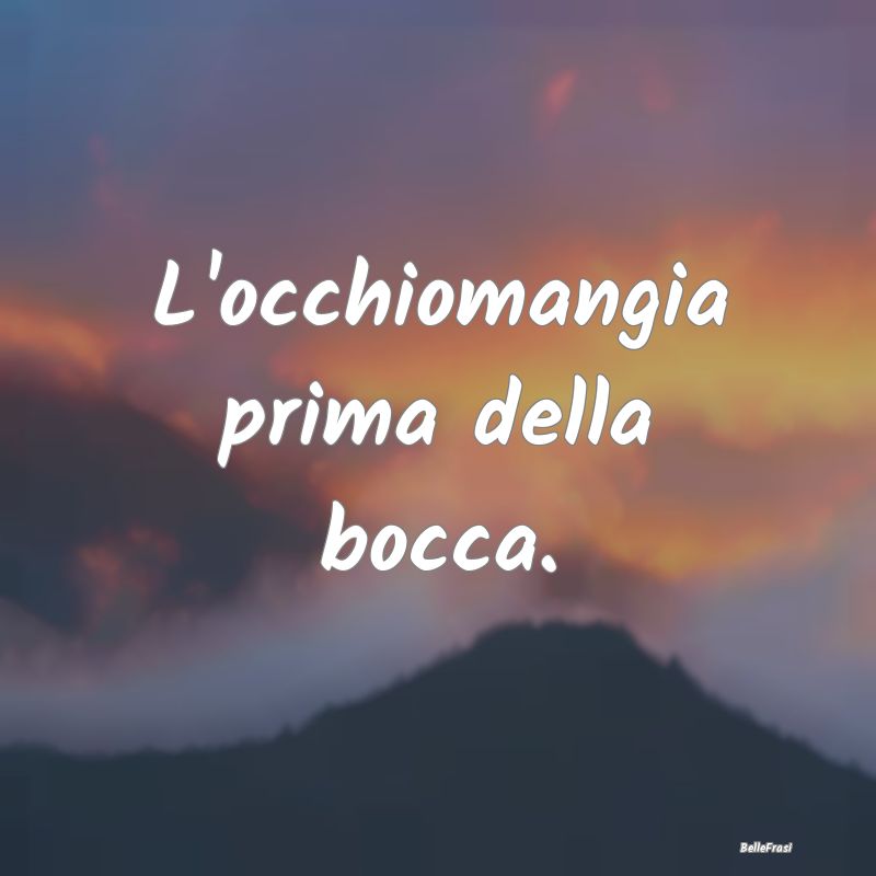 Frasi Apparenza - L'occhiomangia prima della bocca....