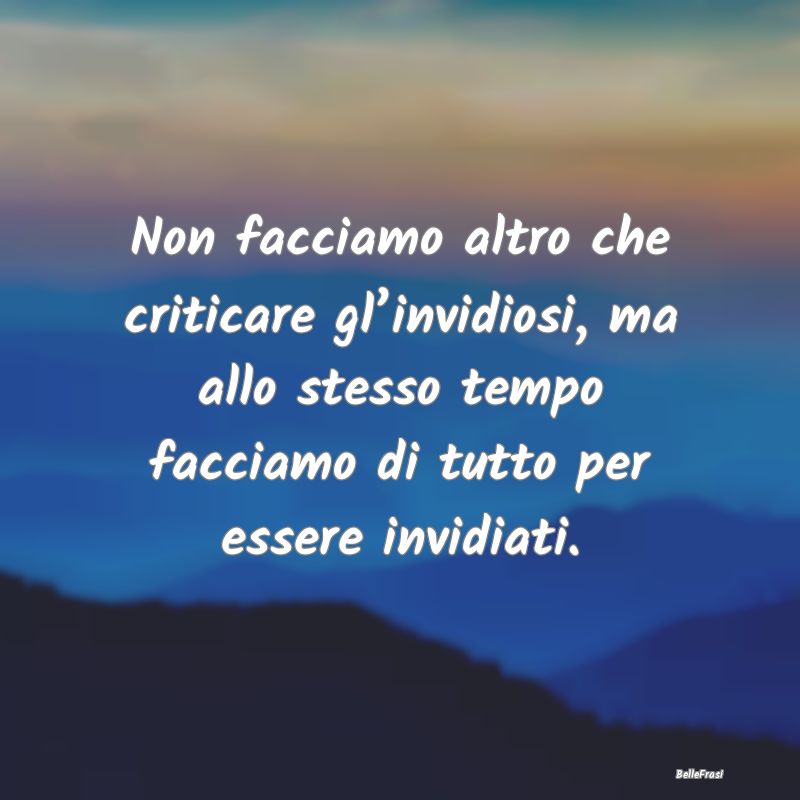 Non facciamo altro che criticare gl’invidiosi, m...