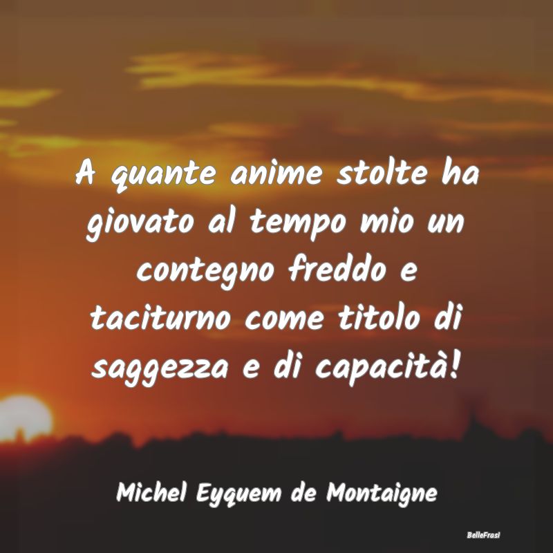 Frasi Apparenza - A quante anime stolte ha giovato al tempo mio un c...