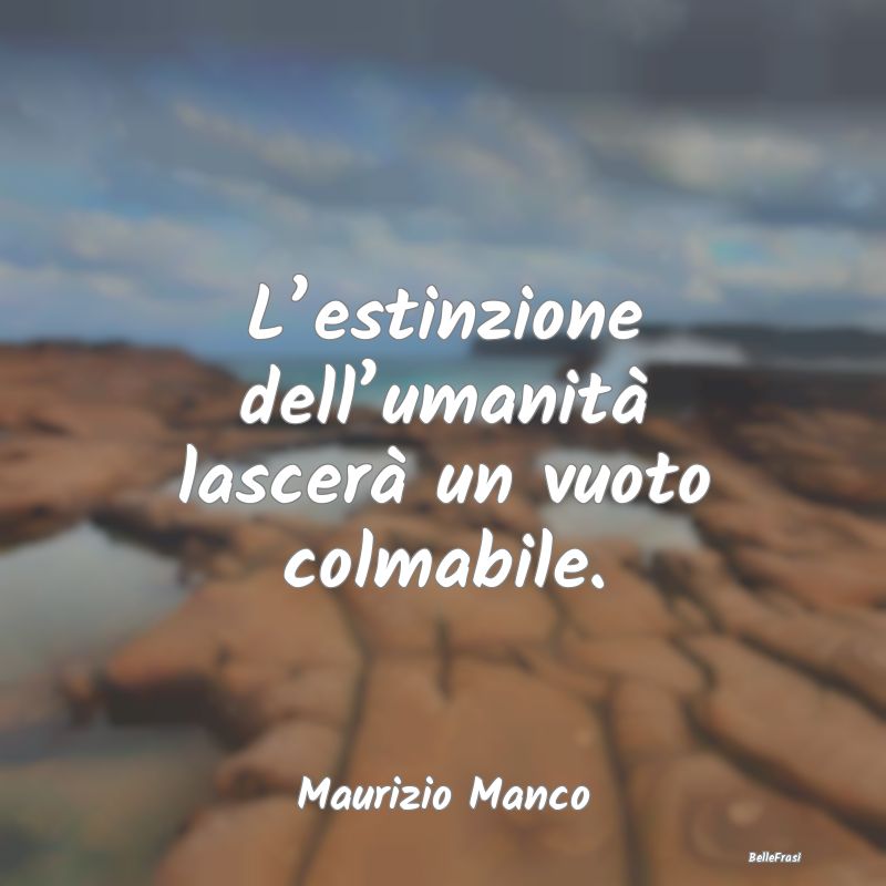 Frasi sull’Umanità - L’estinzione dell’umanità lascerà un vuoto c...