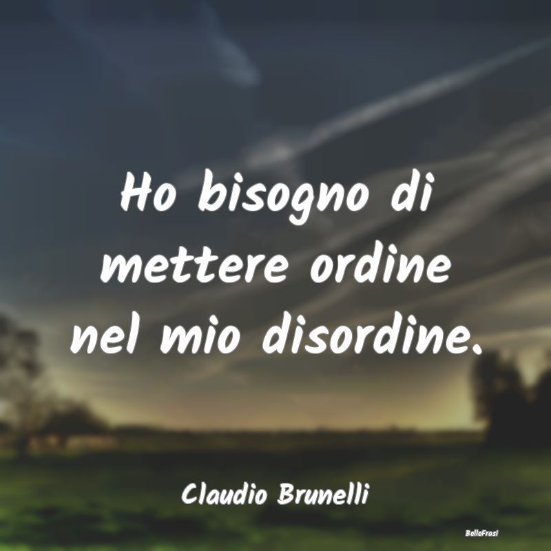 Frasi sulla Tristezza - Ho bisogno di mettere ordine nel mio disordine....