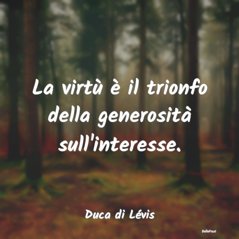 Frasi sulla generosità - La virtù è il trionfo della generosità sull'int...