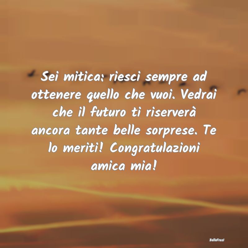 Frasi per la Migliore Amica - Sei mitica: riesci sempre ad ottenere quello che v...