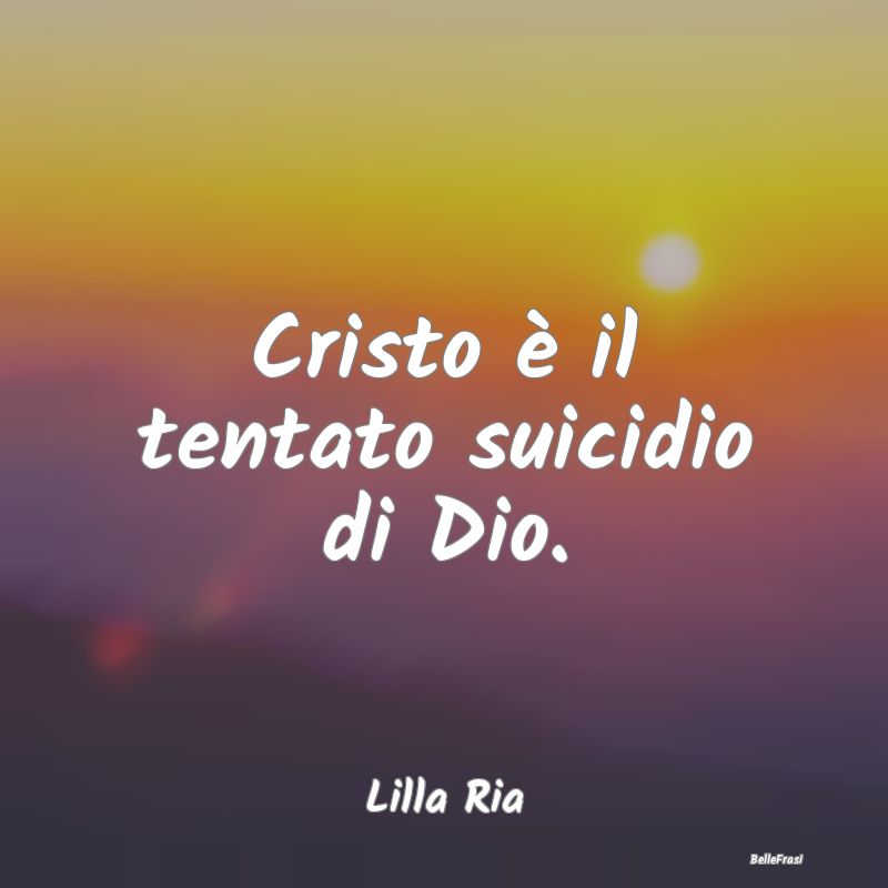 Cristo è il tentato suicidio di Dio....