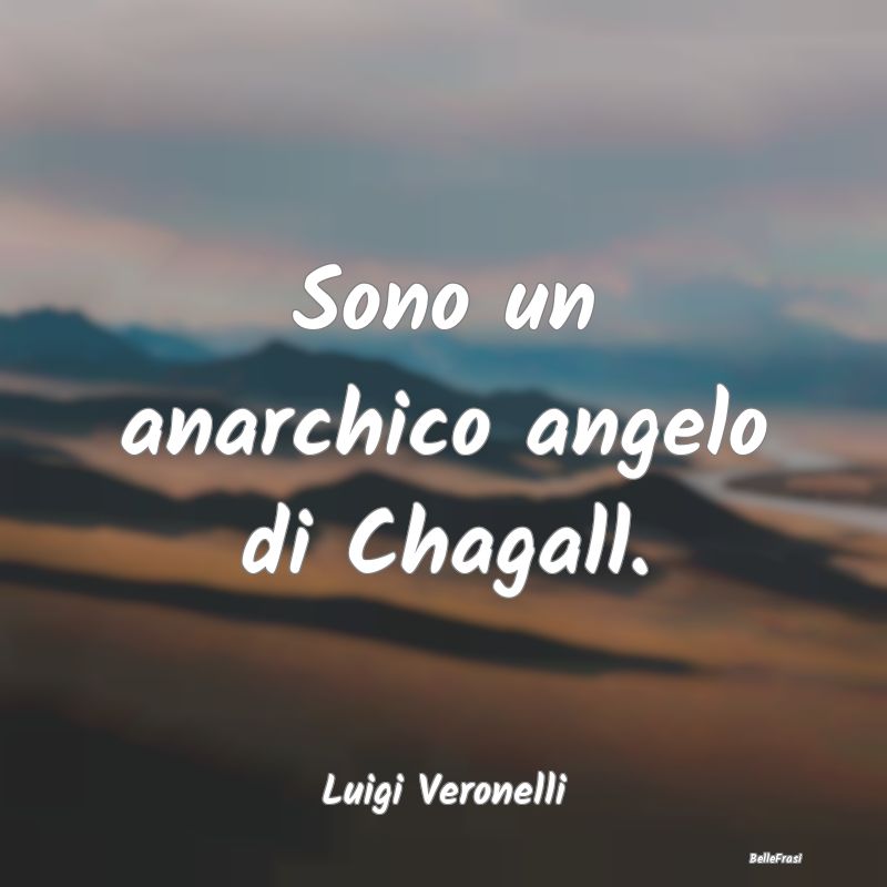 Sono un anarchico angelo di Chagall....