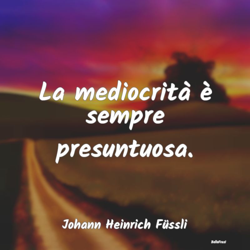 Frasi sulla Mediocrità - La mediocrità è sempre presuntuosa....