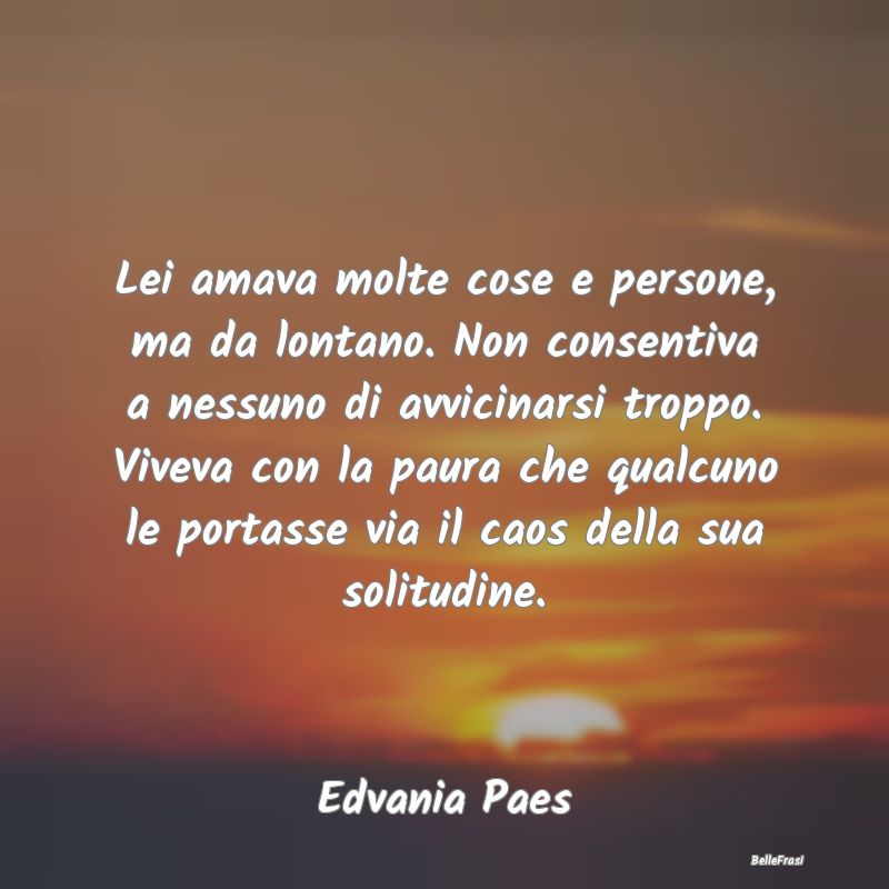 Frasi Abitudine - Lei amava molte cose e persone, ma da lontano. Non...