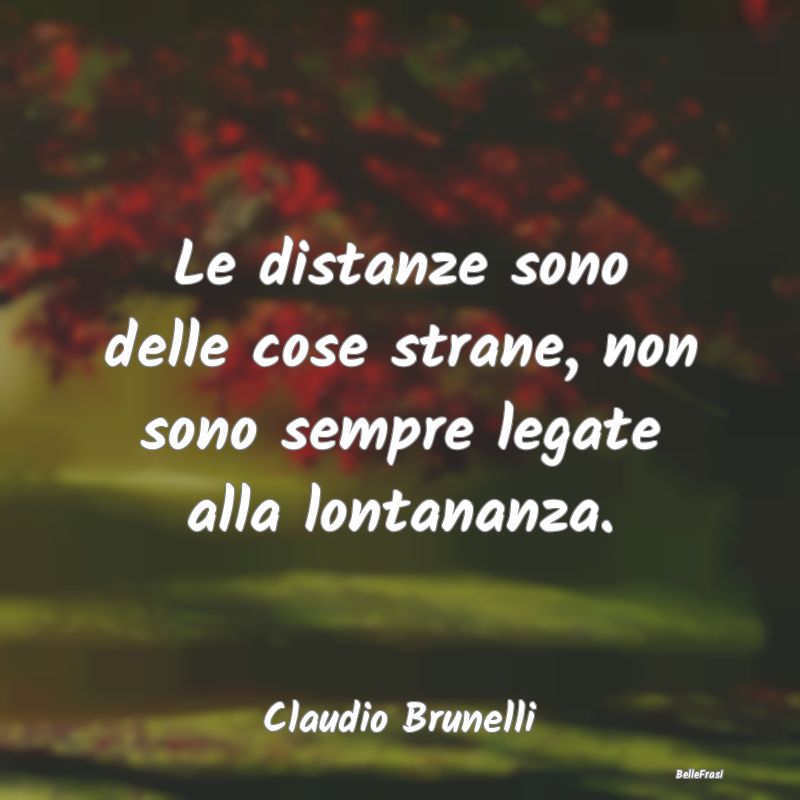 Frasi sulla Tristezza - Le distanze sono delle cose strane, non sono sempr...