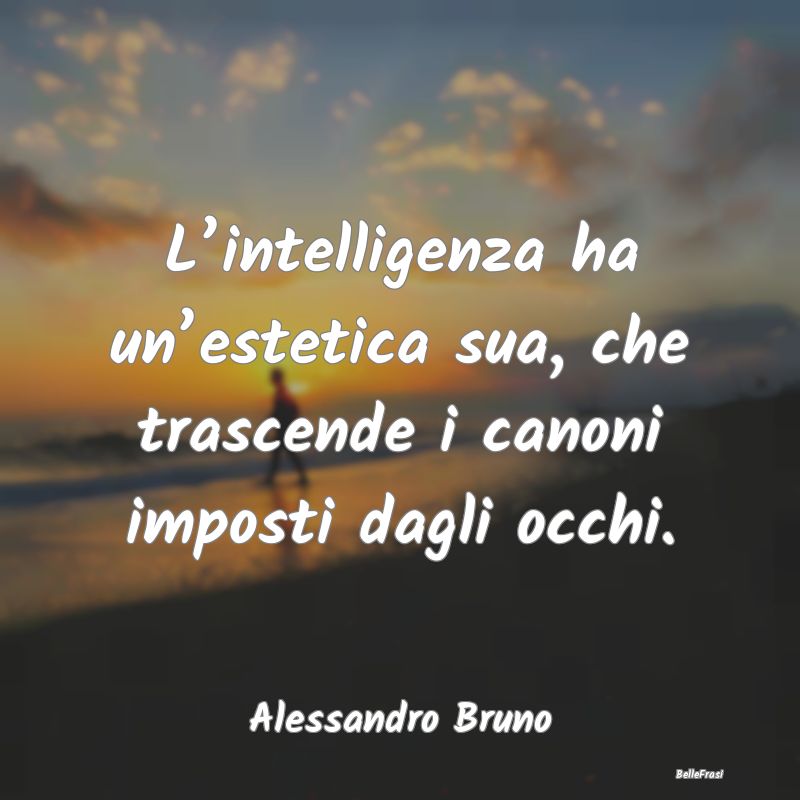 Frasi Apparenza - L’intelligenza ha un’estetica sua, che trascen...