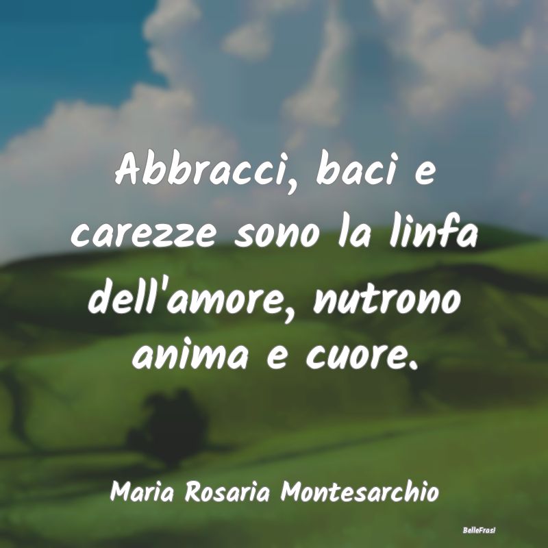 Frasi sugli Abbracci - Abbracci, baci e carezze sono la linfa dell'amore,...