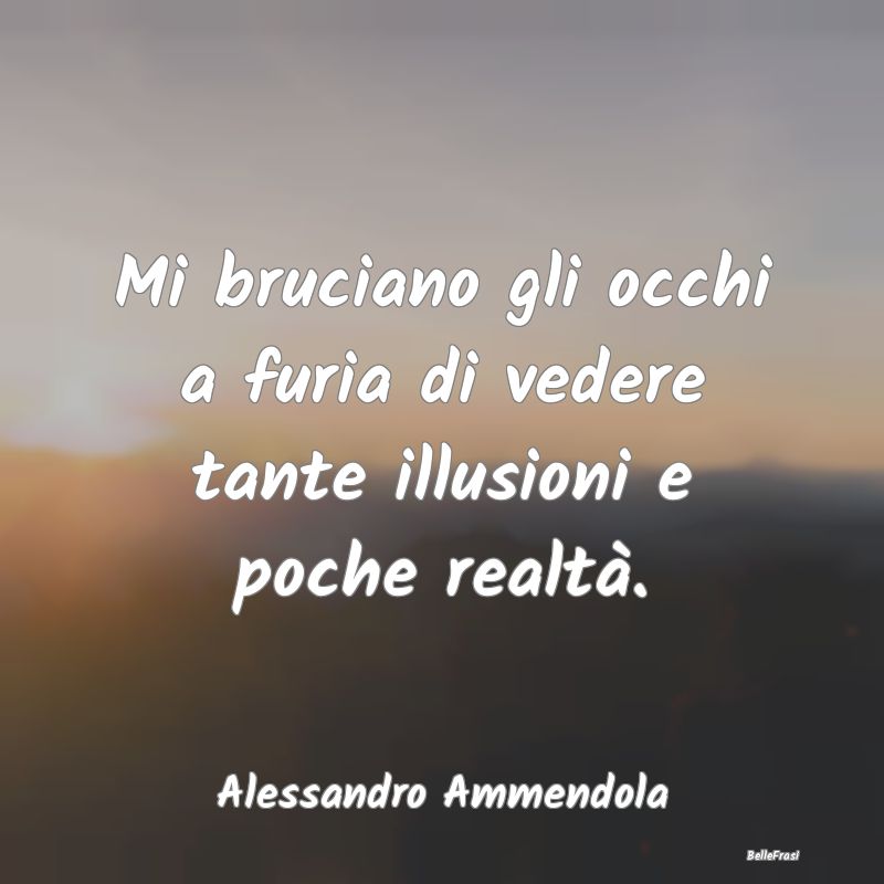 Frasi sulla Tristezza - Mi bruciano gli occhi a furia di vedere tante illu...